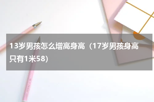 13岁男孩怎么增高身高（17岁男孩身高只有1米58）
