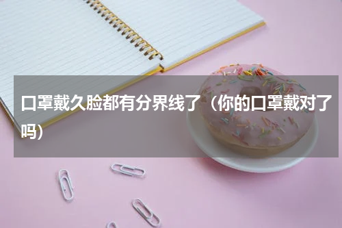 口罩戴久脸都有分界线了（你的口罩戴对了吗）