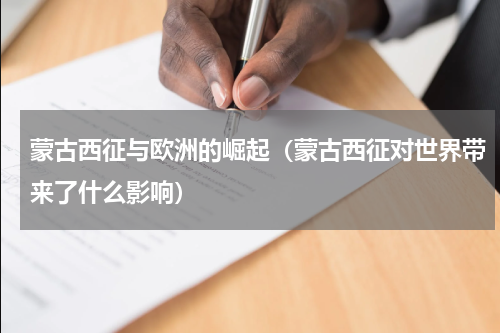 蒙古西征与欧洲的崛起（蒙古西征对世界带来了什么影响）