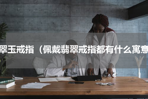 翡翠玉戒指（佩戴翡翠戒指都有什么寓意）