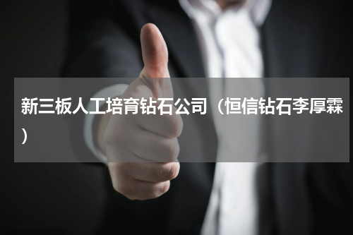新三板人工培育钻石公司（恒信钻石李厚霖）