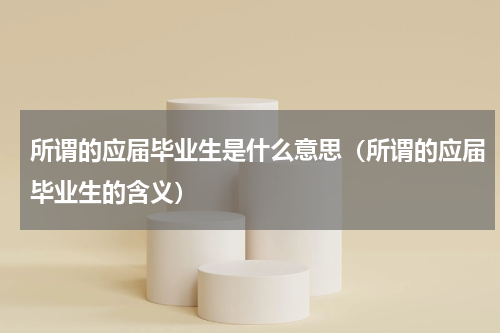 所谓的应届毕业生是什么意思（所谓的应届毕业生的含义）