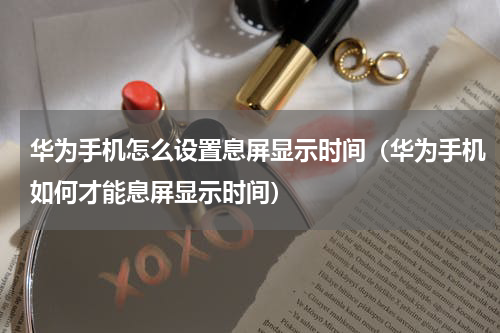 华为手机怎么设置息屏显示时间（华为手机如何才能息屏显示时间）