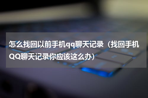 怎么找回以前手机qq聊天记录（找回手机QQ聊天记录你应该这么办）
