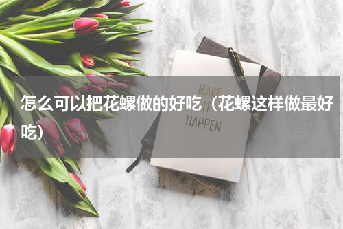 怎么可以把花螺做的好吃（花螺这样做最好吃）