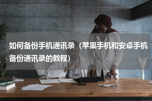 如何备份手机通讯录（苹果手机和安卓手机备份通讯录的教程）