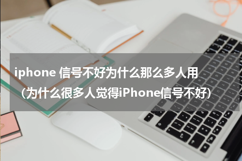 iphone 信号不好为什么那么多人用（为什么很多人觉得iPhone信号不好）