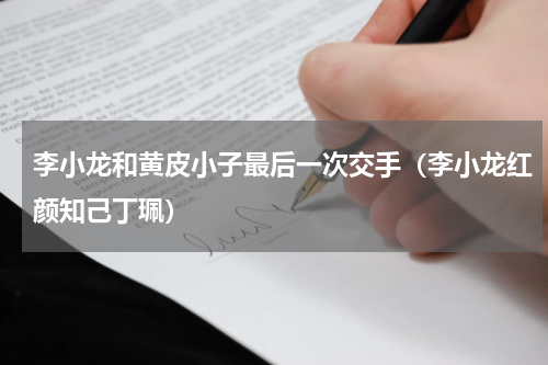 李小龙和黄皮小子最后一次交手（李小龙红颜知己丁珮）