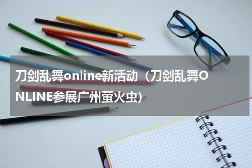 刀剑乱舞online新活动（刀剑乱舞ONLINE参展广州萤火虫）