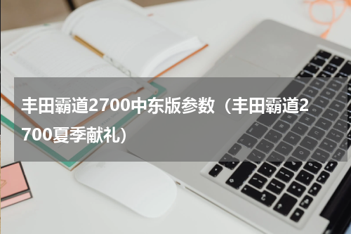 丰田霸道2700中东版参数（丰田霸道2700夏季献礼）