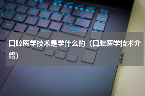 口腔医学技术是学什么的（口腔医学技术介绍）