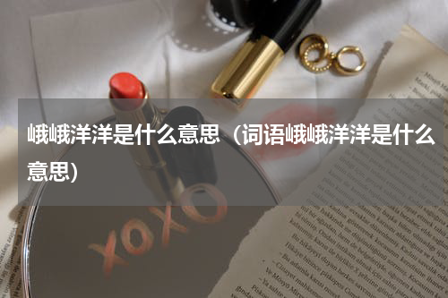 峨峨洋洋是什么意思（词语峨峨洋洋是什么意思）