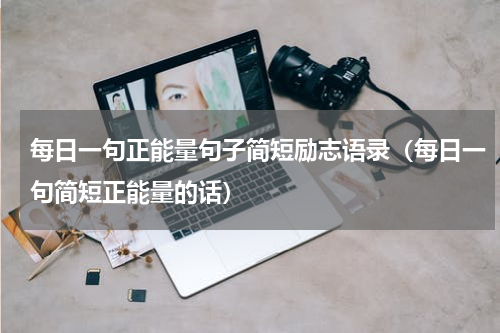 每日一句正能量句子简短励志语录（每日一句简短正能量的话）