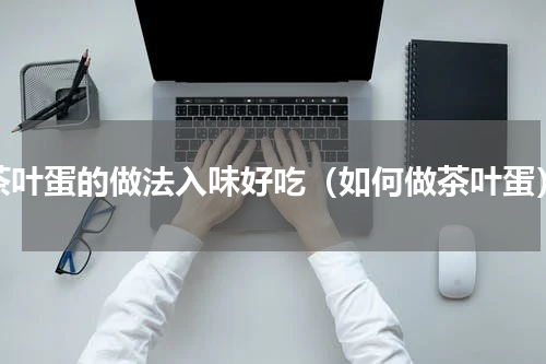 茶叶蛋的做法入味好吃（如何做茶叶蛋）