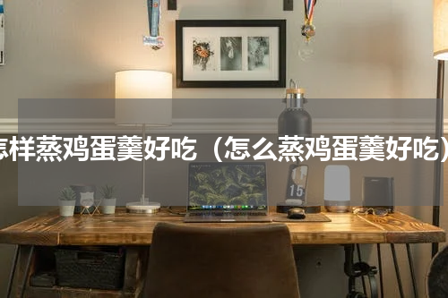 怎样蒸鸡蛋羹好吃（怎么蒸鸡蛋羹好吃）