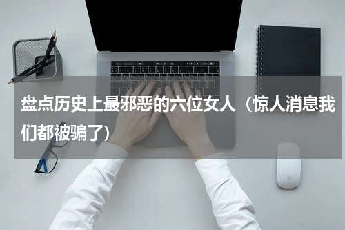 盘点历史上最邪恶的六位女人（惊人消息我们都被骗了）