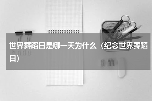 世界舞蹈日是哪一天为什么（纪念世界舞蹈日）
