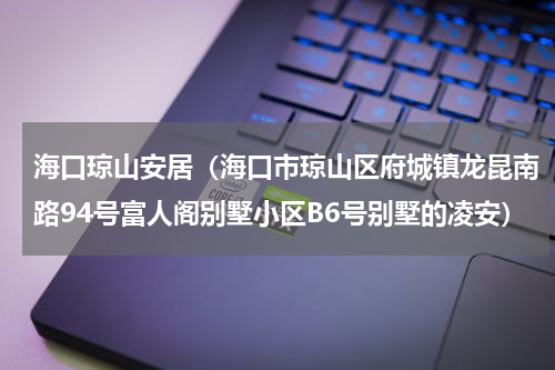 海口琼山安居（海口市琼山区府城镇龙昆南路94号富人阁别墅小区B6号别墅的凌安）