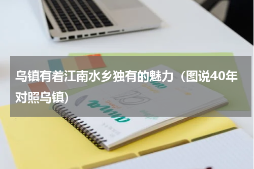 乌镇有着江南水乡独有的魅力（图说40年对照乌镇）