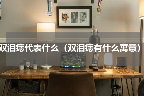 双泪痣代表什么（双泪痣有什么寓意）