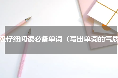 四级仔细阅读必备单词（写出单词的气质）