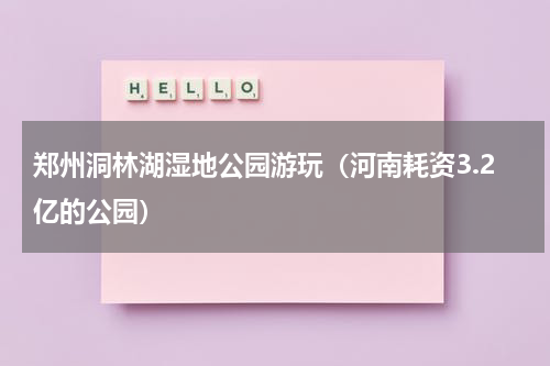 郑州洞林湖湿地公园游玩（河南耗资3.2亿的公园）