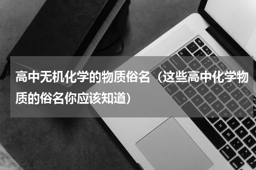 高中无机化学的物质俗名（这些高中化学物质的俗名你应该知道）