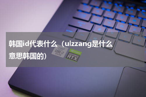韩国id代表什么（ulzzang是什么意思韩国的）