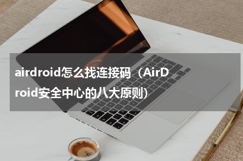 airdroid怎么找连接码（AirDroid安全中心的八大原则）