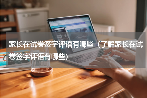 家长在试卷签字评语有哪些（了解家长在试卷签字评语有哪些）