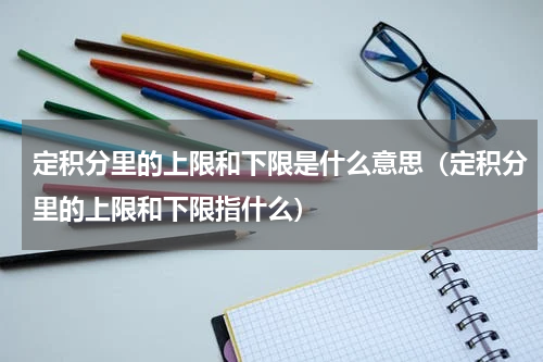 定积分里的上限和下限是什么意思（定积分里的上限和下限指什么）