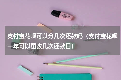 支付宝花呗可以分几次还款吗（支付宝花呗一年可以更改几次还款日）