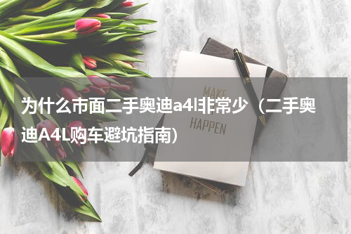 为什么市面二手奥迪a4l非常少（二手奥迪A4L购车避坑指南）