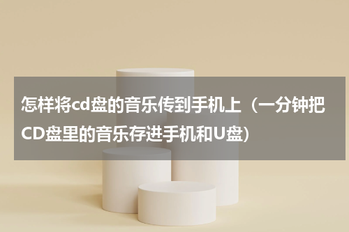 怎样将cd盘的音乐传到手机上（一分钟把CD盘里的音乐存进手机和U盘）