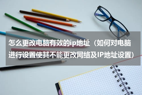 怎么更改电脑有效的ip地址（如何对电脑进行设置使其不能更改网络及IP地址设置）