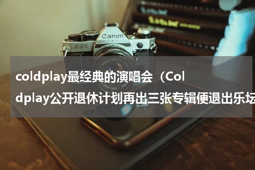 coldplay最经典的演唱会（Coldplay公开退休计划再出三张专辑便退出乐坛）
