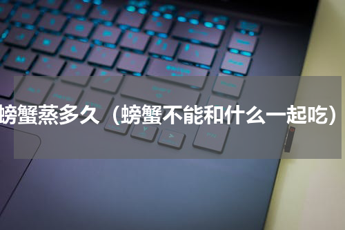 螃蟹蒸多久（螃蟹不能和什么一起吃）
