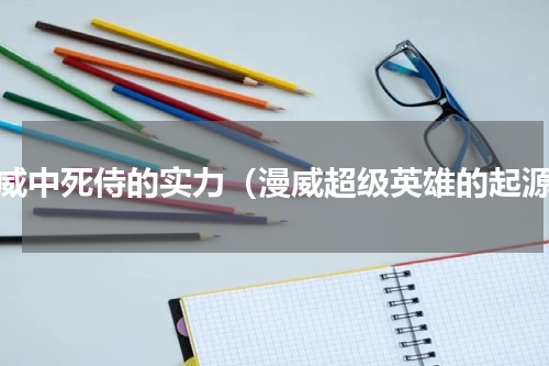 漫威中死侍的实力（漫威超级英雄的起源）
