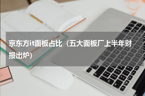 京东方it面板占比（五大面板厂上半年财报出炉）