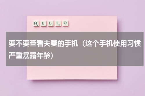 要不要查看夫妻的手机（这个手机使用习惯严重暴露年龄）