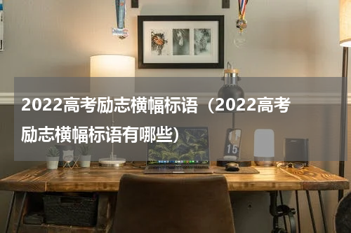 2022高考励志横幅标语（2022高考励志横幅标语有哪些）