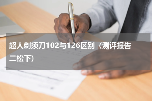 超人剃须刀102与126区别（测评报告二松下）