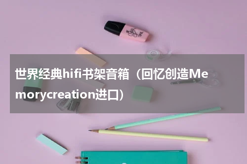 世界经典hifi书架音箱（回忆创造Memorycreation进口）