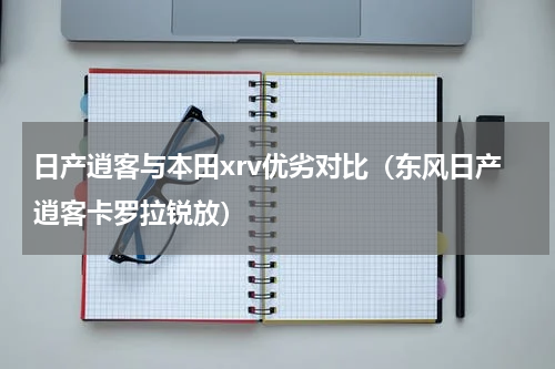 日产逍客与本田xrv优劣对比（东风日产逍客卡罗拉锐放）