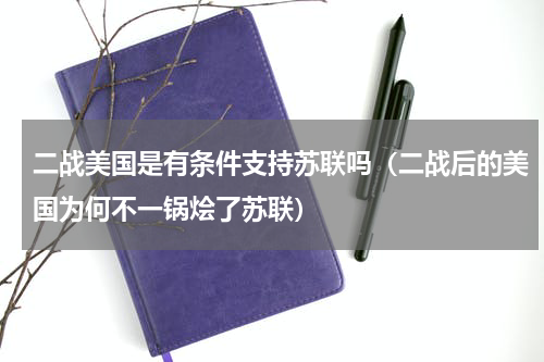 二战美国是有条件支持苏联吗（二战后的美国为何不一锅烩了苏联）
