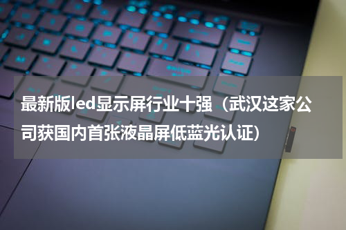最新版led显示屏行业十强（武汉这家公司获国内首张液晶屏低蓝光认证）
