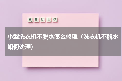 小型洗衣机不脱水怎么修理（洗衣机不脱水如何处理）