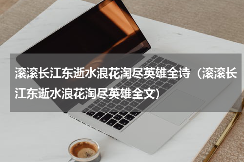 滚滚长江东逝水浪花淘尽英雄全诗（滚滚长江东逝水浪花淘尽英雄全文）