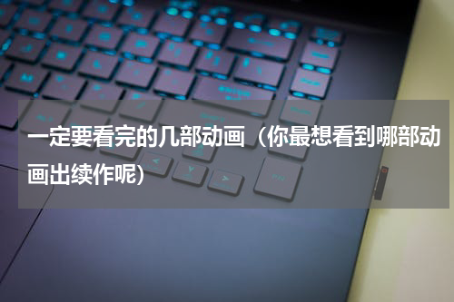 一定要看完的几部动画（你最想看到哪部动画出续作呢）