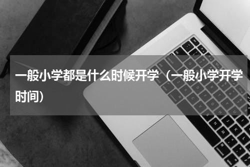 一般小学都是什么时候开学（一般小学开学时间）